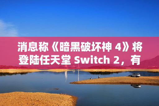 消息称《暗黑破坏神 4》将登陆任天堂 Switch 2，有望今年上线