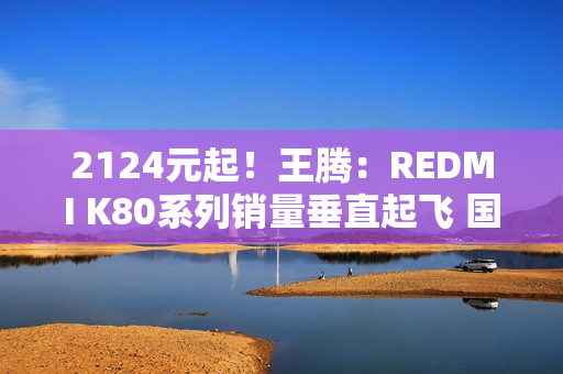 2124元起!王腾:REDMI K80系列销量垂直起飞 国补最强机 2124元起!王腾:REDMI K80系列销量垂直起飞 国补最强机