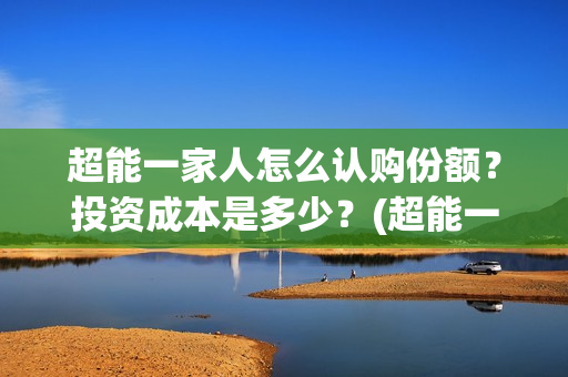 超能一家人怎么认购份额？投资成本是多少？(超能一家人怎么样)