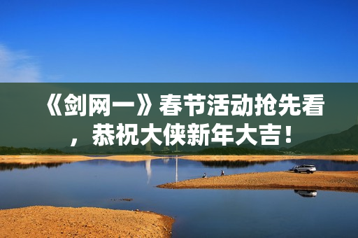 《剑网一》春节活动抢先看，恭祝大侠新年大吉！