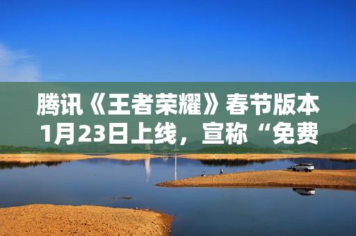 腾讯《王者荣耀》春节版本1月23日上线，宣称“免费得”限时点券