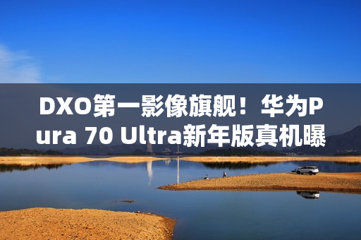 DXO第一影像旗舰！华为Pura 70 Ultra新年版真机曝光