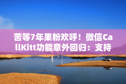 苦等7年果粉欢呼！微信CallKitt功能意外回归：支持灵动岛显示