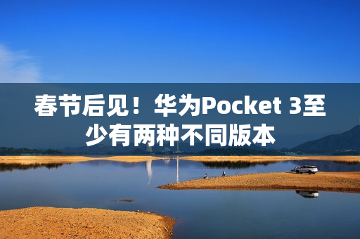 春节后见！华为Pocket 3至少有两种不同版本