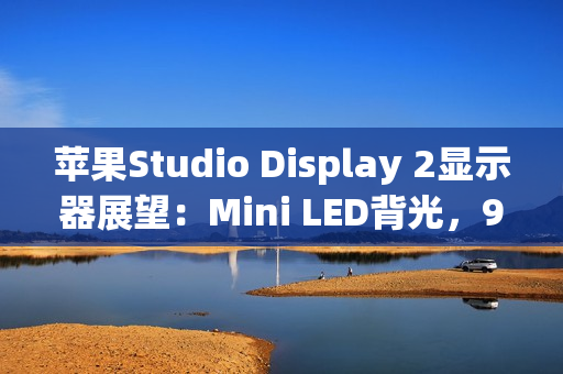 苹果Studio Display 2显示器展望：Mini LED背光，90Hz刷新率