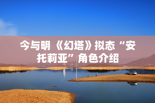 今与明 《幻塔》拟态“安托莉亚”角色介绍