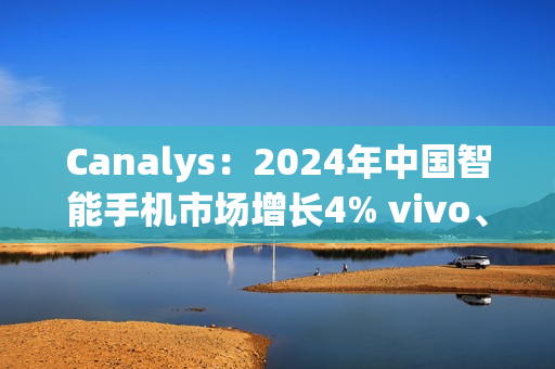 Canalys:2024年中国智能手机市场增长4% vivo、华为领跑 Canalys:2024年中国智能手机市场增长4% vivo、华为领跑