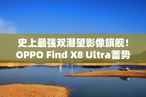 史上最强双潜望影像旗舰！OPPO Find X8 Ultra蓄势待发