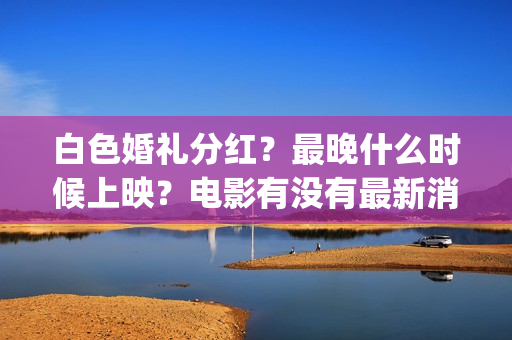 白色婚礼分红？最晚什么时候上映？电影有没有最新消息？(白色婚礼策划)