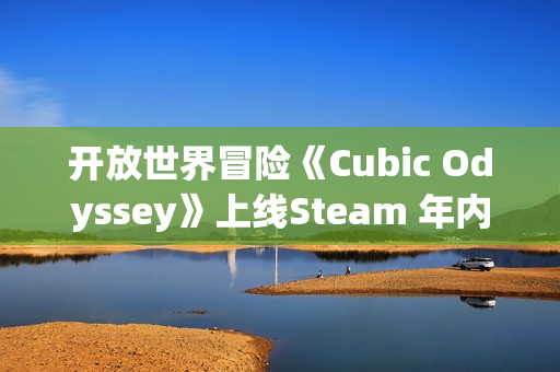 开放世界冒险《Cubic Odyssey》上线Steam 年内发售