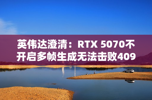 英伟达澄清：RTX 5070不开启多帧生成无法击败4090