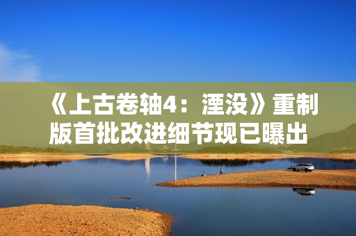 《上古卷轴4：湮没》重制版首批改进细节现已曝出