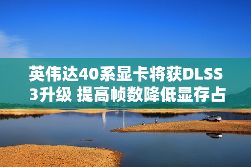 英伟达40系显卡将获DLSS 3升级 提高帧数降低显存占用