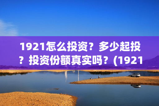 1921怎么投资？多少起投？投资份额真实吗？(1921投资方是谁)