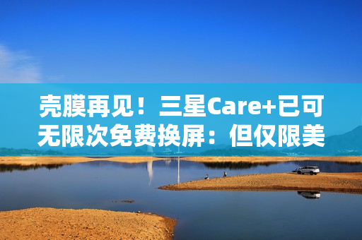 壳膜再见！三星Care+已可无限次免费换屏：但仅限美国