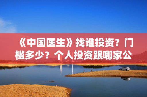 《中国医生》找谁投资？门槛多少？个人投资跟哪家公司签?(中国医生第8集)