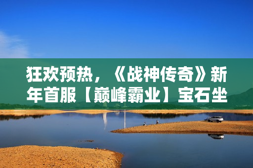 狂欢预热，《战神传奇》新年首服【巅峰霸业】宝石坐骑免费领！