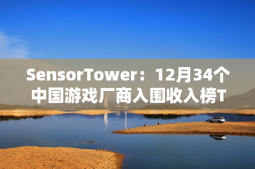 SensorTower：12月34个中国游戏厂商入围收入榜TOP100