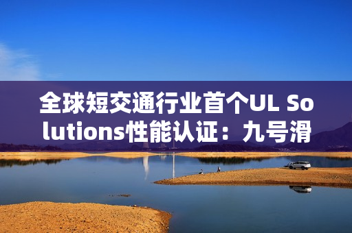 全球短交通行业首个UL Solutions性能认证：九号滑板车产品性能备受认可