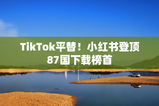 TikTok平替！小红书登顶87国下载榜首