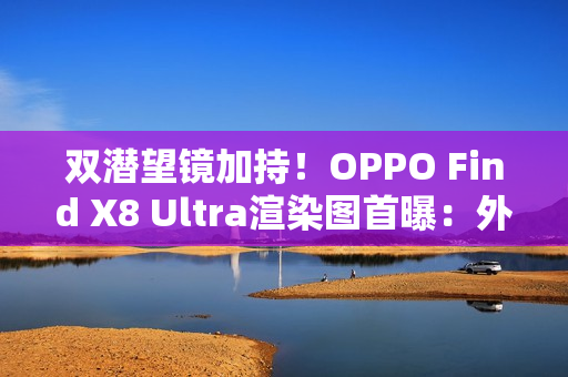 双潜望镜加持！OPPO Find X8 Ultra渲染图首曝：外观与Pro版几乎一致