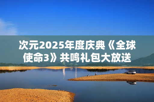 次元2025年度庆典《全球使命3》共鸣礼包大放送