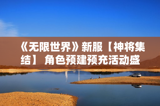 《无限世界》新服【神将集结】 角色预建预充活动盛启