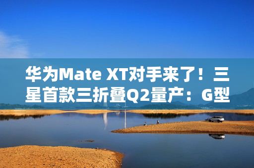 华为Mate XT对手来了！三星首款三折叠Q2量产：G型方案