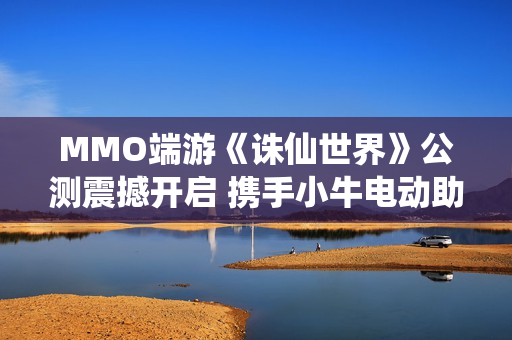 MMO端游《诛仙世界》公测震撼开启 携手小牛电动助力各位仙友骑御天地之间