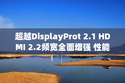 超越DisplayProt 2.1 HDMI 2.2频宽全面增强 性能翻倍