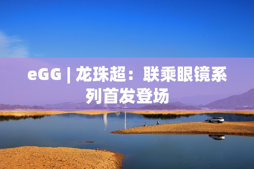 eGG | 龙珠超：联乘眼镜系列首发登场