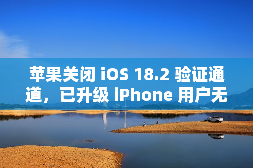 苹果关闭 iOS 18.2 验证通道，已升级 iPhone 用户无法降级