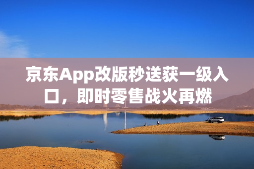 京东App改版秒送获一级入口，即时零售战火再燃