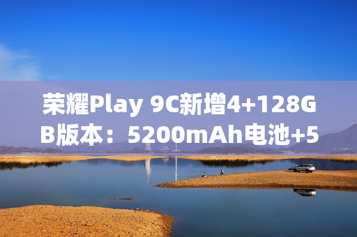 荣耀Play 9C新增4+128GB版本：5200mAh电池+5G网络，589元