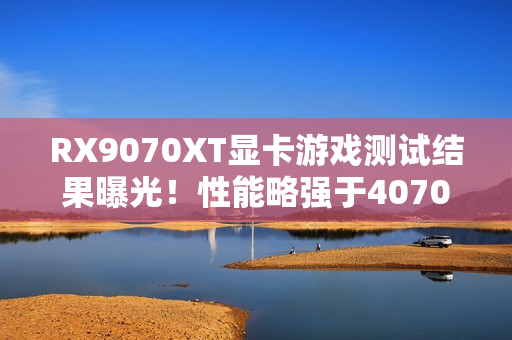 RX9070XT显卡游戏测试结果曝光!性能略强于4070Ti S RX9070XT显卡游戏测试结果曝光!性能略强于4070Ti S