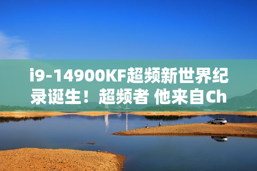 i9-14900KF超频新世界纪录诞生!超频者 他来自China i9-14900KF超频新世界纪录诞生!超频者 他来自China