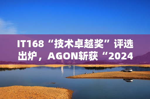 IT168“技术卓越奖”评选出炉，AGON斩获“2024年度产品奖”！
