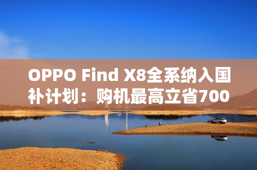 OPPO Find X8全系纳入国补计划：购机最高立省700元