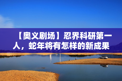 【奥义剧场】忍界科研第一人，蛇年将有怎样的新成果？