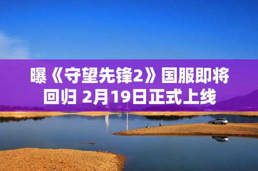 曝《守望先锋2》国服即将回归 2月19日正式上线