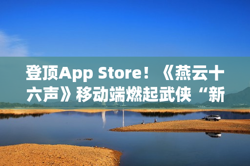 登顶App Store!《燕云十六声》移动端燃起武侠“新”火! 登顶App Store!《燕云十六声》移动端燃起武侠“新”火!