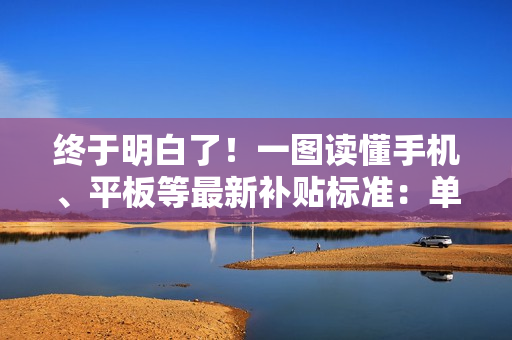 终于明白了！一图读懂手机、平板等最新补贴标准：单件最高500元