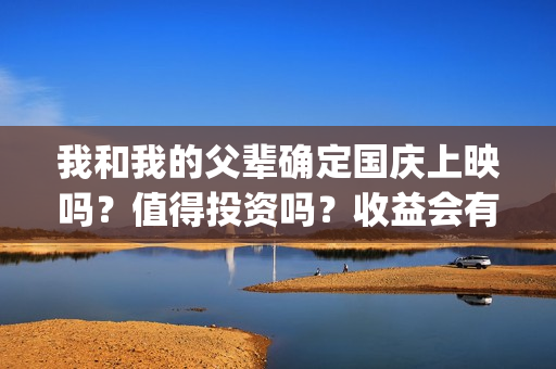 我和我的父辈确定国庆上映吗？值得投资吗？收益会有几倍？(我和我的父辈先后顺序)