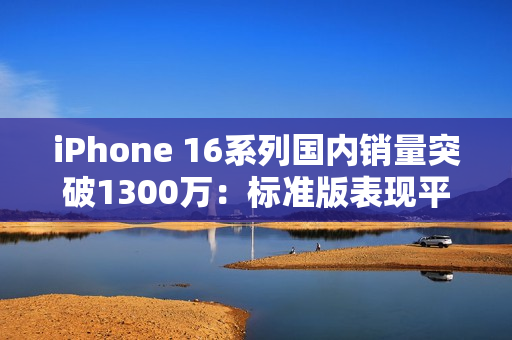 iPhone 16系列国内销量突破1300万：标准版表现平平 Pro版成主力