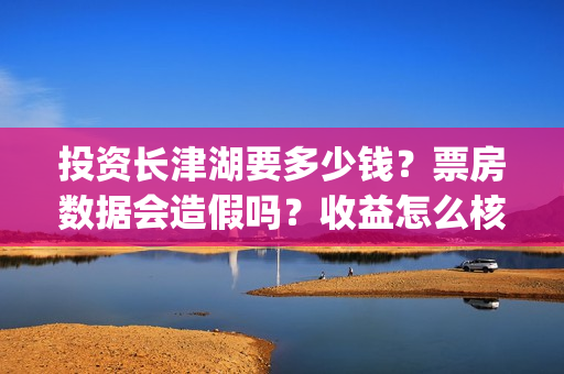 投资长津湖要多少钱？票房数据会造假吗？收益怎么核实真实性？(投资长津湖能赚钱吗)