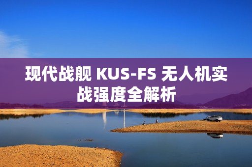 现代战舰 KUS-FS 无人机实战强度全解析