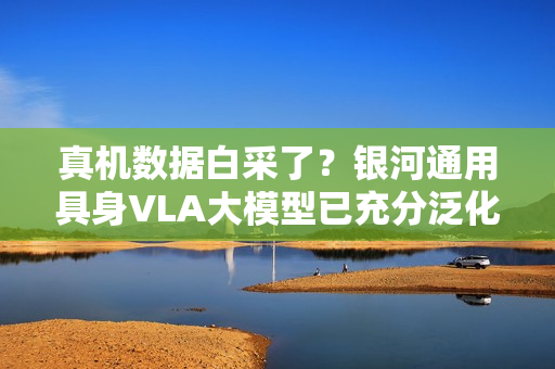 真机数据白采了？银河通用具身VLA大模型已充分泛化，预训练基于仿真合成大数据！