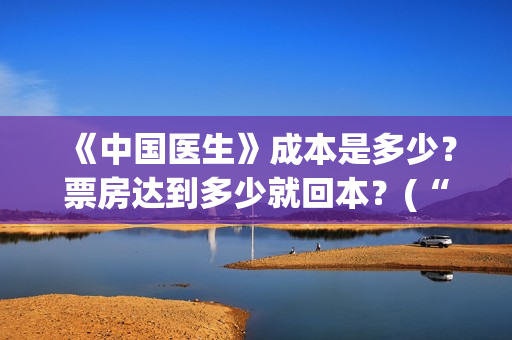 《中国医生》成本是多少？票房达到多少就回本？(“中国医生”)