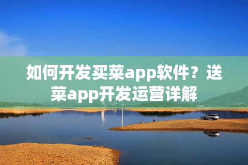 如何开发买菜app软件？送菜app开发运营详解