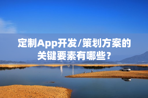 定制App开发/策划方案的关键要素有哪些？